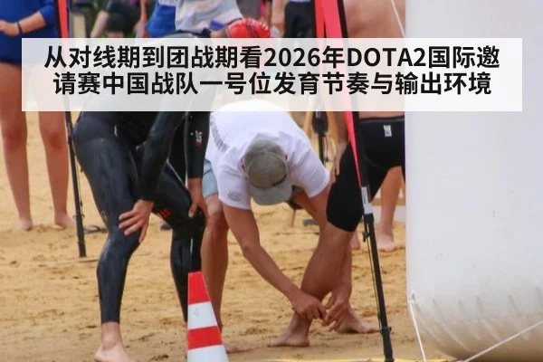 从对线期到团战期看2026年DOTA2国际邀请赛中国战队一号位发育节奏与输出环境