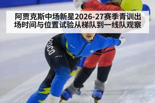 阿贾克斯中场新星2026-27赛季青训出场时间与位置试验从梯队到一线队观察