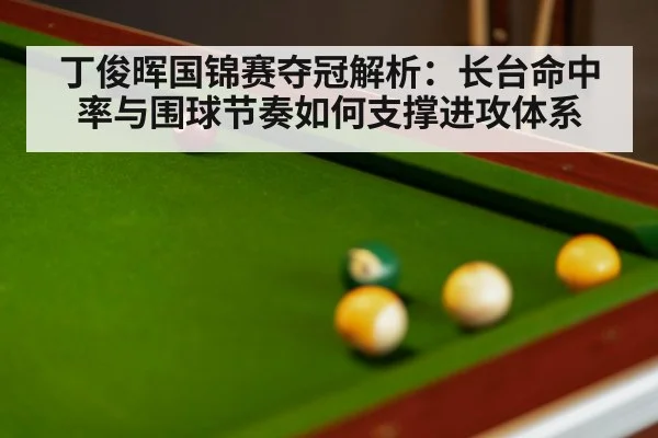 丁俊晖国锦赛夺冠解析：长台命中率与围球节奏如何支撑进攻体系